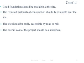 Wollo University, Ethiopia Elias A. 379
Cont’d
• Good foundation should be available at the site.
The required materials of construction should be available near the
site.
The site should be easily accessible by road or rail.
The overall cost of the project should be a minimum.
 