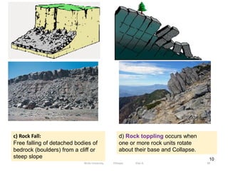 10
c) Rock Fall:
Free falling of detached bodies of
bedrock (boulders) from a cliff or
steep slope
d) Rock toppling occurs when
one or more rock units rotate
about their base and Collapse.
99
Wollo University, Ethiopia Elias A.
 