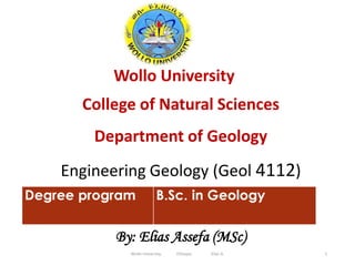 Wollo University
College of Natural Sciences
Department of Geology
Engineering Geology (Geol 4112)
By: Elias Assefa (MSc)
1
Wollo University, Ethiopia Elias A.
 