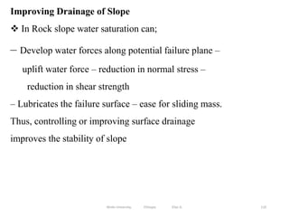 Improving Drainage of Slope
 In Rock slope water saturation can;
– Develop water forces along potential failure plane –
uplift water force – reduction in normal stress –
reduction in shear strength
– Lubricates the failure surface – ease for sliding mass.
Thus, controlling or improving surface drainage
improves the stability of slope
110
Wollo University, Ethiopia Elias A.
 