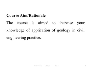 Course Aim/Rationale
The course is aimed to increase your
knowledge of application of geology in civil
engineering practice.
3
Wollo University, Ethiopia Elias A.
 