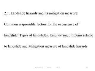 89
2.1. Landslide hazards and its mitigation measure:
Common responsible factors for the occurrence of
landslide, Types of landslides, Engineering problems related
to landslide and Mitigation measure of landslide hazards
Wollo University, Ethiopia Elias A.
 