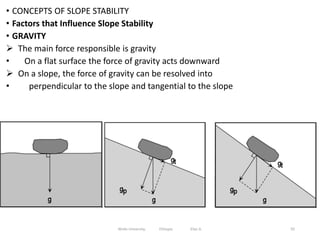 • CONCEPTS OF SLOPE STABILITY
• Factors that Influence Slope Stability
• GRAVITY
 The main force responsible is gravity
• On a flat surface the force of gravity acts downward
 On a slope, the force of gravity can be resolved into
• perpendicular to the slope and tangential to the slope
92
Wollo University, Ethiopia Elias A.
 