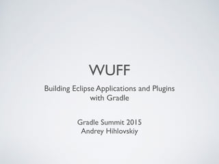WUFF
Building Eclipse Applications and Plugins  
with Gradle
Gradle Summit 2015 
Andrey Hihlovskiy
 