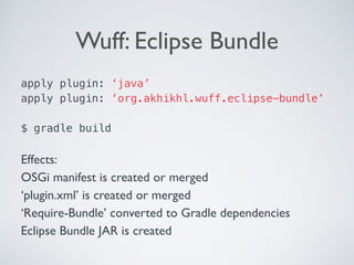 Wuff: Eclipse Bundle
apply plugin: ‘java’
apply plugin: ‘org.akhikhl.wuff.eclipse-bundle’ 
 
$ gradle build 
Effects:
OSGi manifest is created or merged
‘plugin.xml’ is created or merged
‘Require-Bundle’ converted to Gradle dependencies
Eclipse Bundle JAR is created
 