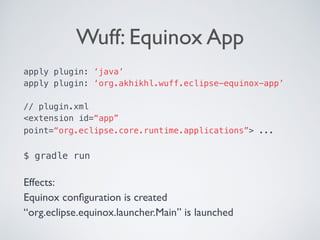 Wuff: Equinox App
apply plugin: ‘java’
apply plugin: ‘org.akhikhl.wuff.eclipse-equinox-app’
// plugin.xml
<extension id=“app”
point=“org.eclipse.core.runtime.applications”> ... 
 
$ gradle run 
Effects:
Equinox conﬁguration is created
“org.eclipse.equinox.launcher.Main” is launched
 
