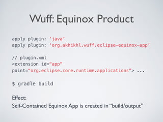 Wuff: Equinox Product
apply plugin: ‘java’
apply plugin: ‘org.akhikhl.wuff.eclipse-equinox-app’
// plugin.xml
<extension id=“app”
point=“org.eclipse.core.runtime.applications”> ... 
 
$ gradle build 
Effect:
Self-Contained Equinox App is created in “build/output”
 
