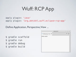 Wuff: RCP App
apply plugin: ‘java’
apply plugin: ‘org.akhikhl.wuff.eclipse-rcp-app’
Deﬁne Application, Perspective,View ... 
 
 
$ gradle scaffold
$ gradle run 
$ gradle debug
$ gradle build
 
