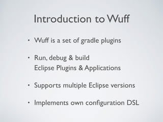 Introduction to Wuff
• Wuff is a set of gradle plugins
• Run, debug & build 
Eclipse Plugins & Applications
• Supports multiple Eclipse versions
• Implements own conﬁguration DSL
 