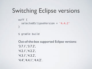 Switching Eclipse versions
wuff {
selectedEclipseVersion = ‘4.4.2’
} 
 
$ gradle build 
Out-of-the-box supported Eclipse versions:  
‘3.7.1’,‘3.7.2’,  
‘4.2.1’,‘4.2.2’,  
‘4.3.1’,‘4.3.2’,  
‘4.4’,‘4.4.1’,‘4.4.2’.
 