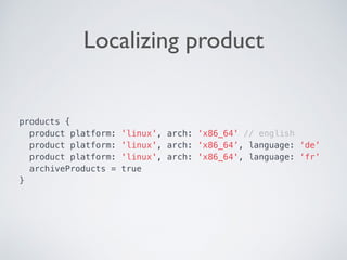 Localizing product
products {
product platform: 'linux', arch: ‘x86_64' // english
product platform: 'linux', arch: ‘x86_64’, language: ‘de’ 
product platform: 'linux', arch: 'x86_64', language: ‘fr’
archiveProducts = true
} 
 