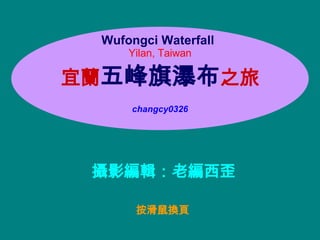 按滑鼠換頁 Wufongci Waterfall   Yilan, Taiwan 宜蘭 五峰旗瀑布 之旅   changcy0326 攝影編輯：老編西歪 
