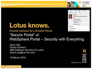 “Secure Portal” or
WebSphere Portal – Security with Everything
Dave Hay
Portal Architect
IBM Software Services for Lotus
david_hay@uk.ibm.com

18 March 2010
 