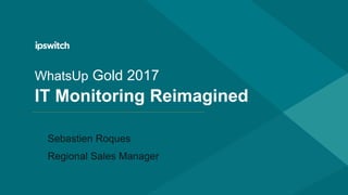 WhatsUp Gold 2017
IT Monitoring Reimagined
Sebastien Roques
Regional Sales Manager
 