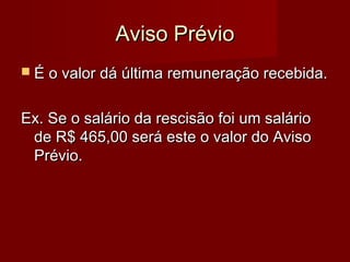 Aviso PrévioAviso Prévio
 É o valor dá última remuneração recebida.É o valor dá última remuneração recebida.
Ex. Se o salário da rescisão foi um salárioEx. Se o salário da rescisão foi um salário
de R$ 465,00 será este o valor do Avisode R$ 465,00 será este o valor do Aviso
Prévio.Prévio.
 