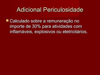 Adicional PericulosidadeAdicional Periculosidade
 Calculado sobre a remuneração noCalculado sobre a remuneração no
importe de 30% para atividades comimporte de 30% para atividades com
inflamáveis, explosivos ou eletricitários.inflamáveis, explosivos ou eletricitários.
 