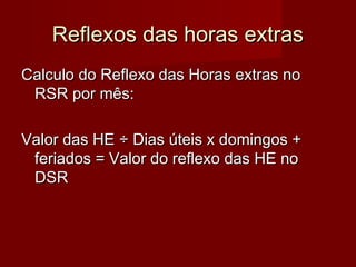 Reflexos das horas extrasReflexos das horas extras
Calculo do Reflexo das Horas extras noCalculo do Reflexo das Horas extras no
RSR por mês:RSR por mês:
Valor das HEValor das HE ÷ Dias úteis x domingos +÷ Dias úteis x domingos +
feriados = Valor do reflexo das HE noferiados = Valor do reflexo das HE no
DSRDSR
 