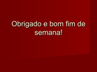 Obrigado e bom fim deObrigado e bom fim de
semana!semana!
 