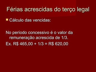 Férias acrescidas do terço legalFérias acrescidas do terço legal
 Cálculo das vencidas:Cálculo das vencidas:
No período concessivo é o valor daNo período concessivo é o valor da
remuneração acrescida de 1/3.remuneração acrescida de 1/3.
Ex. R$ 465,00 + 1/3 = R$ 620,00Ex. R$ 465,00 + 1/3 = R$ 620,00
 