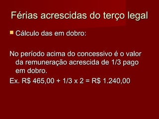 Férias acrescidas do terço legalFérias acrescidas do terço legal
 Cálculo das em dobro:Cálculo das em dobro:
No período acima do concessivo é o valorNo período acima do concessivo é o valor
da remuneração acrescida de 1/3 pagoda remuneração acrescida de 1/3 pago
em dobro.em dobro.
Ex. R$ 465,00 + 1/3 x 2 = R$ 1.240,00Ex. R$ 465,00 + 1/3 x 2 = R$ 1.240,00
 