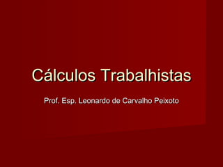 Cálculos TrabalhistasCálculos Trabalhistas
Prof. Esp. Leonardo de Carvalho PeixotoProf. Esp. Leonardo de Carvalho Peixoto
 