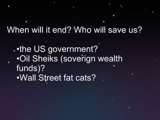 When will it end? Who will save us? the US government? Oil Sheiks (soverign wealth funds)? Wall Street fat cats? 