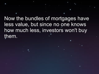 Now the bundles of mortgages have less value, but since no one knows how much less, investors won't buy them. 