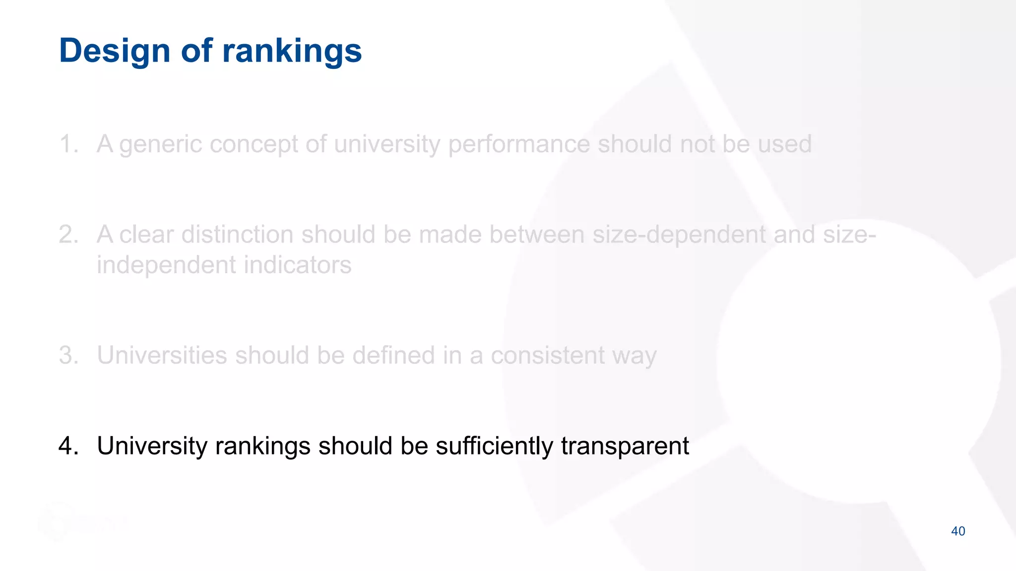 Design of rankings
1. A generic concept of university performance should not be used
2. A clear distinction should be made between size-dependent and size-
independent indicators
3. Universities should be defined in a consistent way
4. University rankings should be sufficiently transparent
40
 