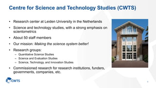 Centre for Science and Technology Studies (CWTS)
• Research center at Leiden University in the Netherlands
• Science and t...