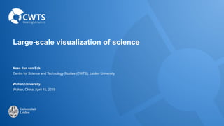 Large-scale visualization of science
Nees Jan van Eck
Centre for Science and Technology Studies (CWTS), Leiden University
Wuhan University
Wuhan, China, April 15, 2019
 