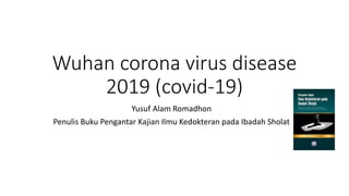 Wuhan corona virus disease
2019 (covid-19)
Yusuf Alam Romadhon
Penulis Buku Pengantar Kajian Ilmu Kedokteran pada Ibadah Sholat
 