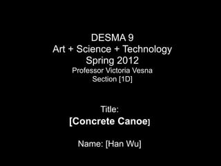 DESMA 9 
Art + Science + Technology  
Spring 2012 
Professor Victoria Vesna 
Section [1D]

Title:

[Concrete Canoe]
!

Name: [Han Wu]

 