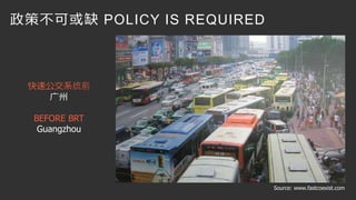 10 
快速公交系统前 
广州 
BEFORE BRT 
Guangzhou 
Source: www.fastcoexist.com 
政策不可或缺POLICY IS REQUIRED 
 