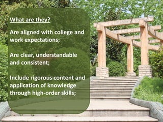 What are they?
Are aligned with college and
work expectations;

Are clear, understandable
and consistent;

Include rigorous content and
application of knowledge
through high-order skills;
 