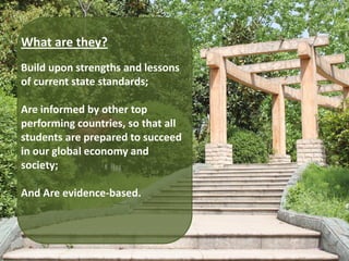 What are they?
Build upon strengths and lessons
of current state standards;

Are informed by other top
performing countries, so that all
students are prepared to succeed
in our global economy and
society;

And Are evidence-based.
 