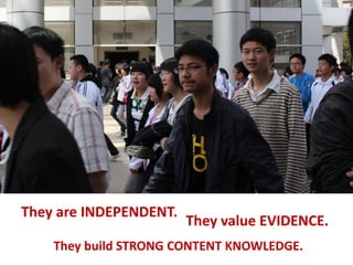 They are INDEPENDENT.
                        They value EVIDENCE.
    They build STRONG CONTENT KNOWLEDGE.
 