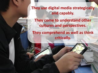 They use digital media strategically
           and capably.
 They come to understand other
   cultures and perspectives.
They comprehend as well as think
           critically.
 