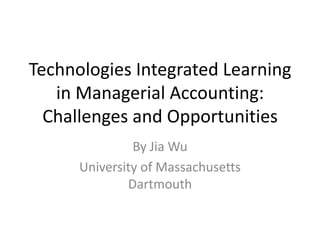 Technologies Integrated Learning in Managerial Accounting: Challenges and Opportunities By Jia Wu University of Massachusetts Dartmouth 