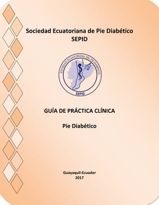 SOCIEDAD ECUATORINA DE PIE DIABÉTICO-SEPID
1
Sociedad Ecuatoriana de Pie Diabético
SEPID
GUÍA DE PRÁCTICA CLÍNICA
Pie Diabético
Guayaquil-Ecuador
2017
 