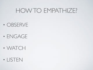 HOWTO EMPATHIZE?
• OBSERVE
• ENGAGE
• WATCH
• LISTEN
 