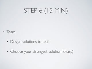 STEP 6 (15 MIN)
• Team
• Design solutions to test!
• Choose your strongest solution idea(s)
 