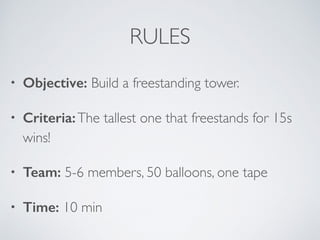 RULES
• Objective: Build a freestanding tower.
• Criteria:The tallest one that freestands for 15s
wins!
• Team: 5-6 members, 50 balloons, one tape
• Time: 10 min
 