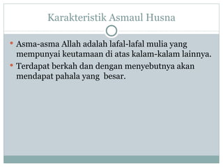 Karakteristik Asmaul Husna Asma-asma Allah adalah lafal-lafal mulia yang mempunyai keutamaan di atas kalam-kalam lainnya. Terdapat berkah dan dengan menyebutnya akan mendapat pahala yang  besar. 