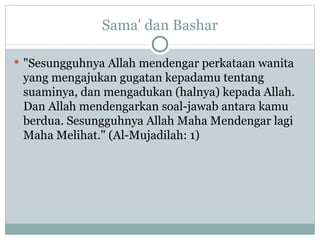 Sama' dan Bashar "Sesungguhnya Allah mendengar perkataan wanita yang mengajukan gugatan kepadamu tentang suaminya, dan mengadukan (halnya) kepada Allah. Dan Allah mendengarkan soal-jawab antara kamu berdua. Sesungguhnya Allah Maha Mendengar lagi Maha Melihat." (Al-Mujadilah: 1)  