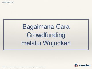 Highly conﬁdential, all contents & materials on this presentation belongs to Wujudkan & it’s respectful owners.
WUJUDKAN.COM
Bagaimana Cara!
Crowdfunding!
melalui Wujudkan
 