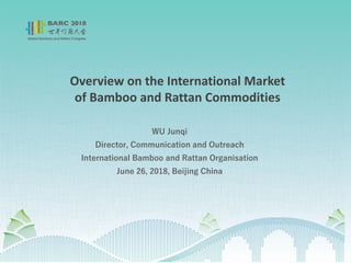 Overview on the International Market
of Bamboo and Rattan Commodities
WU Junqi
Director, Communication and Outreach
International Bamboo and Rattan Organisation
June 26, 2018, Beijing China
 