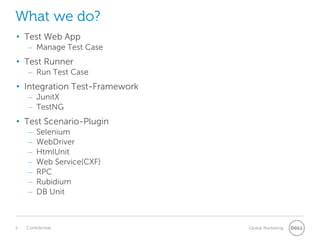 What we do?
• Test Web App
– Manage Test Case
• Test Runner
– Run Test Case
• Integration Test-Framework
– JunitX
– TestNG
• Test Scenario-Plugin
– Selenium
– WebDriver
– HtmlUnit
– Web Service(CXF)
– RPC
– Rubidium
– DB Unit
 