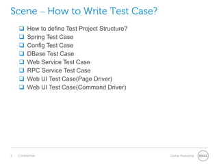 Scene – How to Write Test Case?
 How to define Test Project Structure?
 Spring Test Case
 Config Test Case
 DBase Test Case
 Web Service Test Case
 RPC Service Test Case
 Web UI Test Case(Page Driver)
 Web UI Test Case(Command Driver)
 