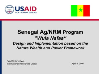 Senegal Ag/NRM Program
"Wula Nafaa“
Design and Implementation based on the
Nature Wealth and Power Framework
Bob Winterbottom
International Resources Group April 4, 2007
 