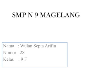 SMP N 9 MAGELANG



Nama : Wulan Septa Arifin
Nomor : 28
Kelas : 9 F
 